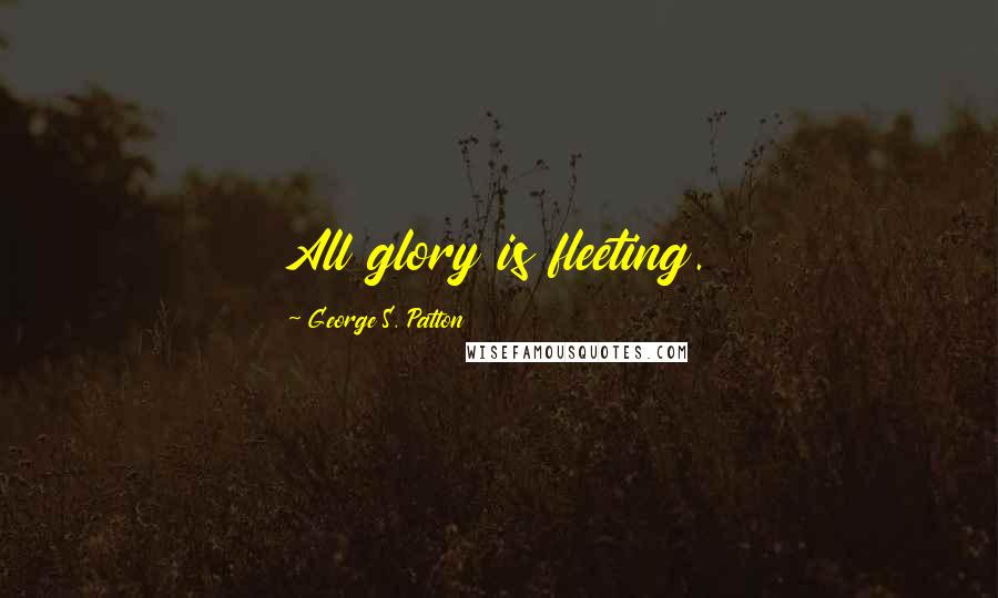 George S. Patton Quotes: All glory is fleeting.