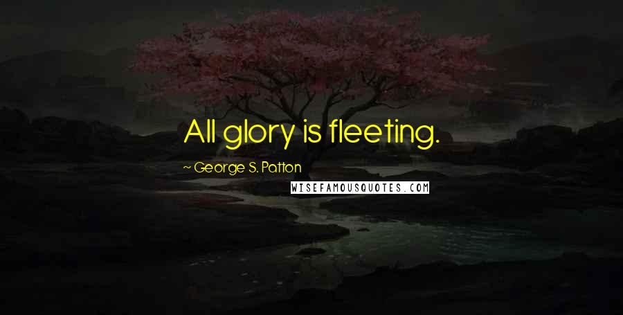 George S. Patton Quotes: All glory is fleeting.