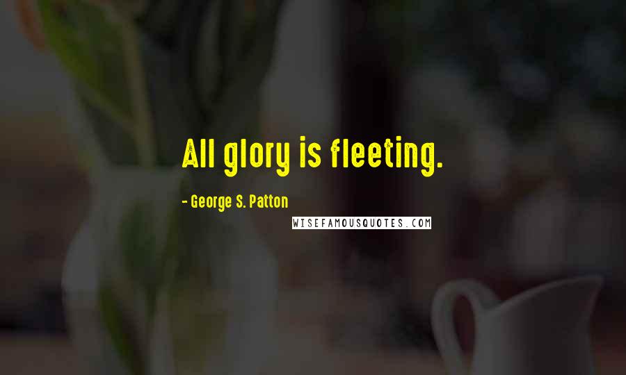 George S. Patton Quotes: All glory is fleeting.