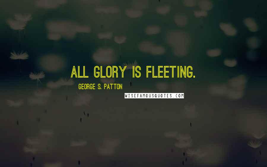 George S. Patton Quotes: All glory is fleeting.