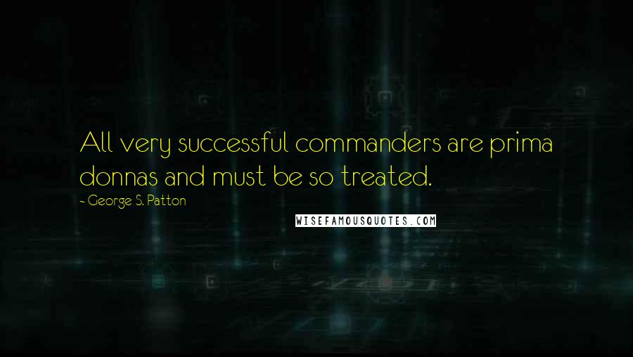 George S. Patton Quotes: All very successful commanders are prima donnas and must be so treated.