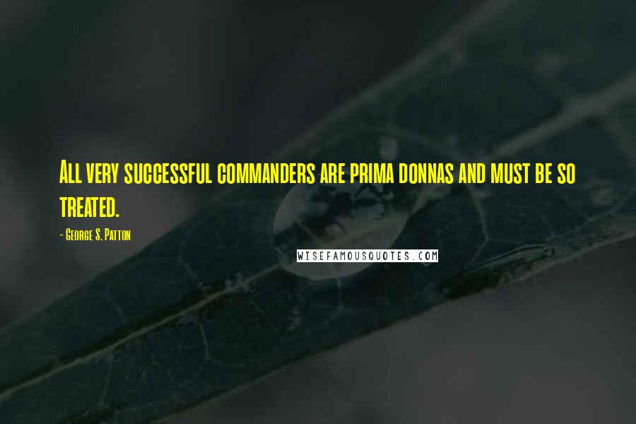 George S. Patton Quotes: All very successful commanders are prima donnas and must be so treated.