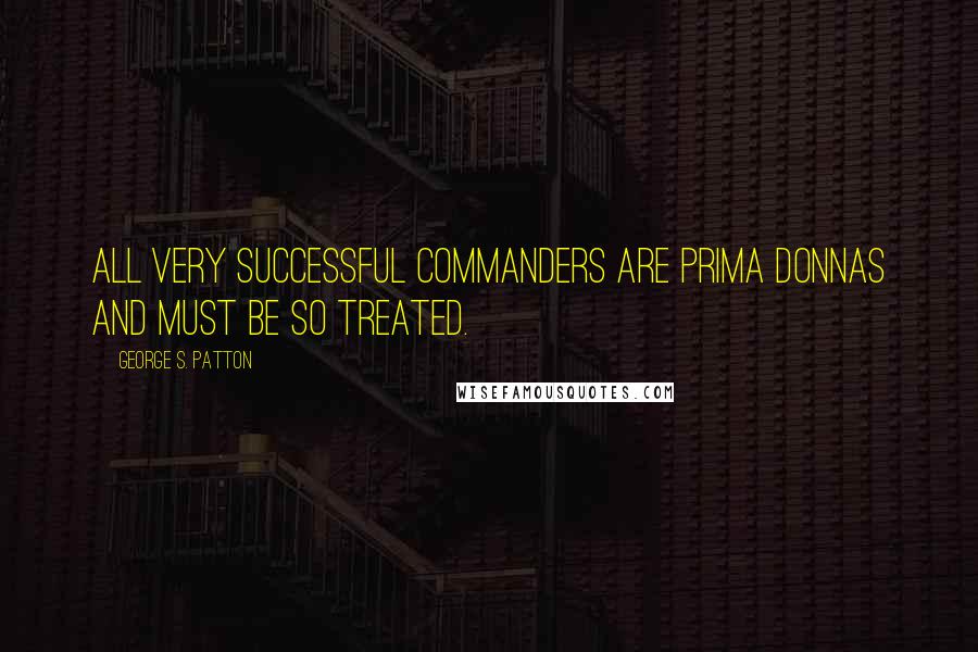 George S. Patton Quotes: All very successful commanders are prima donnas and must be so treated.
