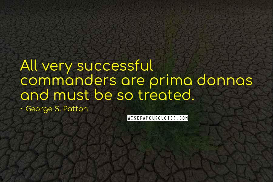 George S. Patton Quotes: All very successful commanders are prima donnas and must be so treated.
