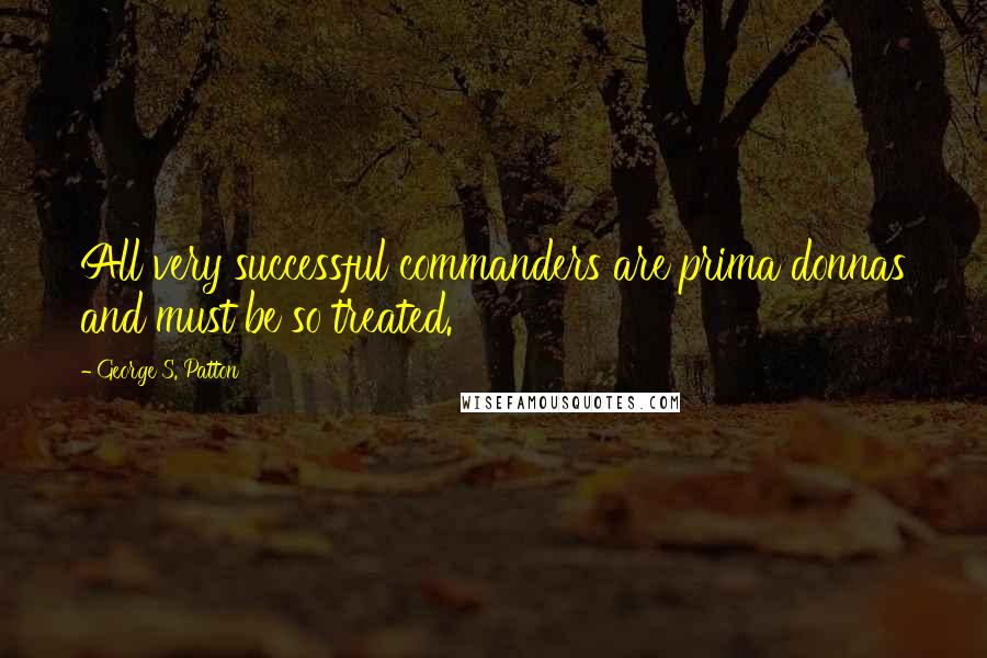George S. Patton Quotes: All very successful commanders are prima donnas and must be so treated.