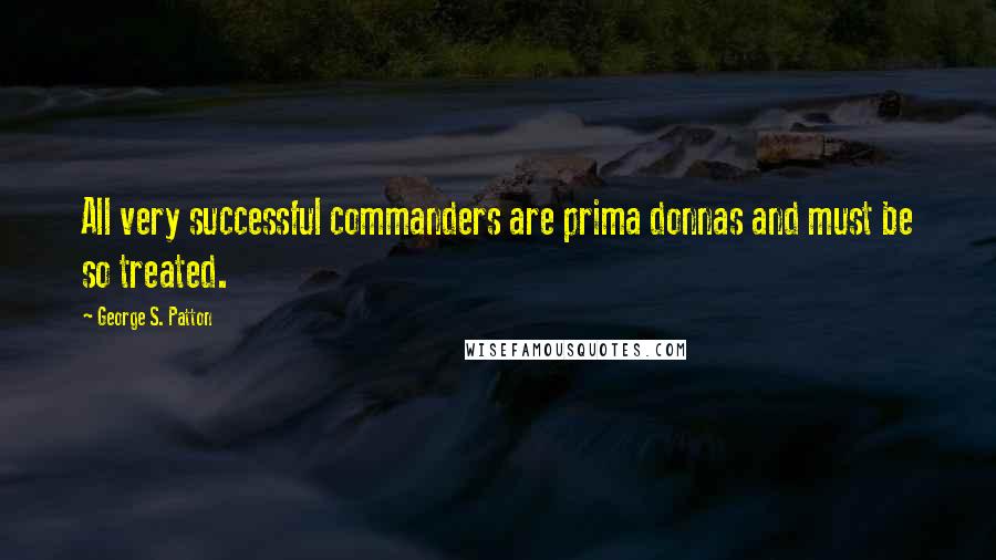 George S. Patton Quotes: All very successful commanders are prima donnas and must be so treated.