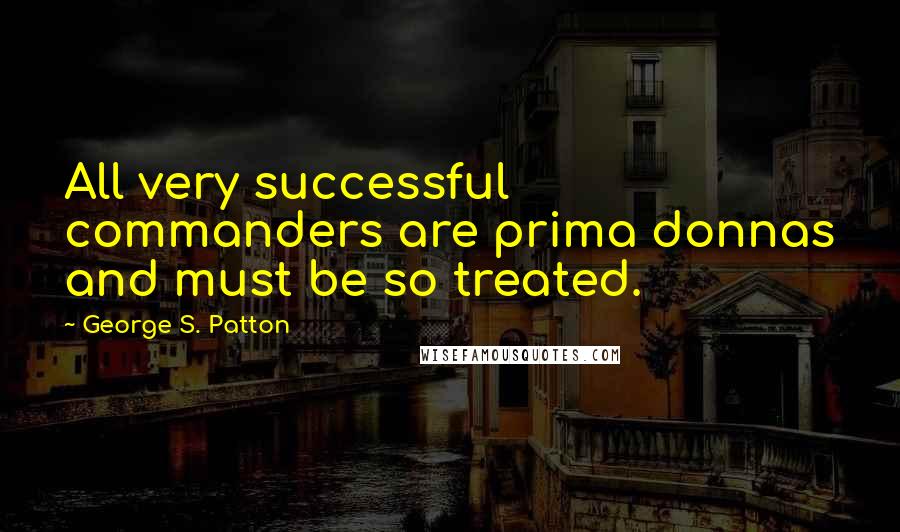George S. Patton Quotes: All very successful commanders are prima donnas and must be so treated.