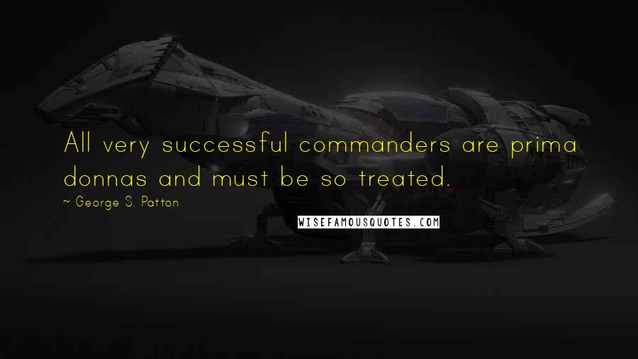 George S. Patton Quotes: All very successful commanders are prima donnas and must be so treated.