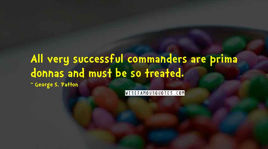 George S. Patton Quotes: All very successful commanders are prima donnas and must be so treated.