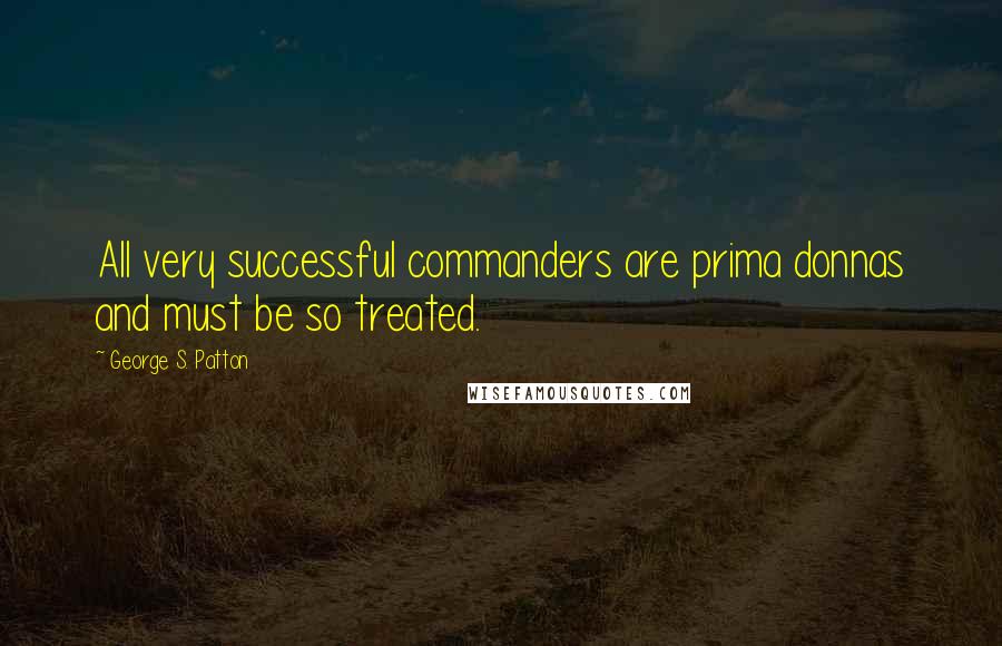 George S. Patton Quotes: All very successful commanders are prima donnas and must be so treated.
