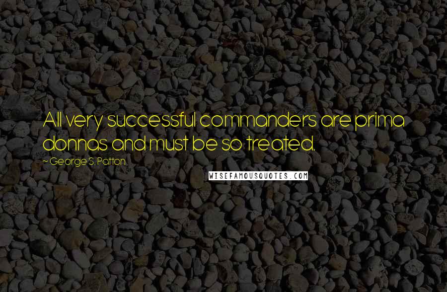 George S. Patton Quotes: All very successful commanders are prima donnas and must be so treated.