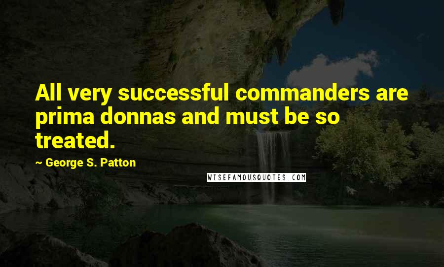 George S. Patton Quotes: All very successful commanders are prima donnas and must be so treated.