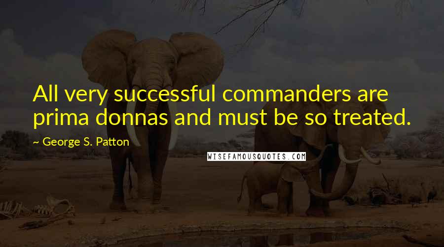 George S. Patton Quotes: All very successful commanders are prima donnas and must be so treated.