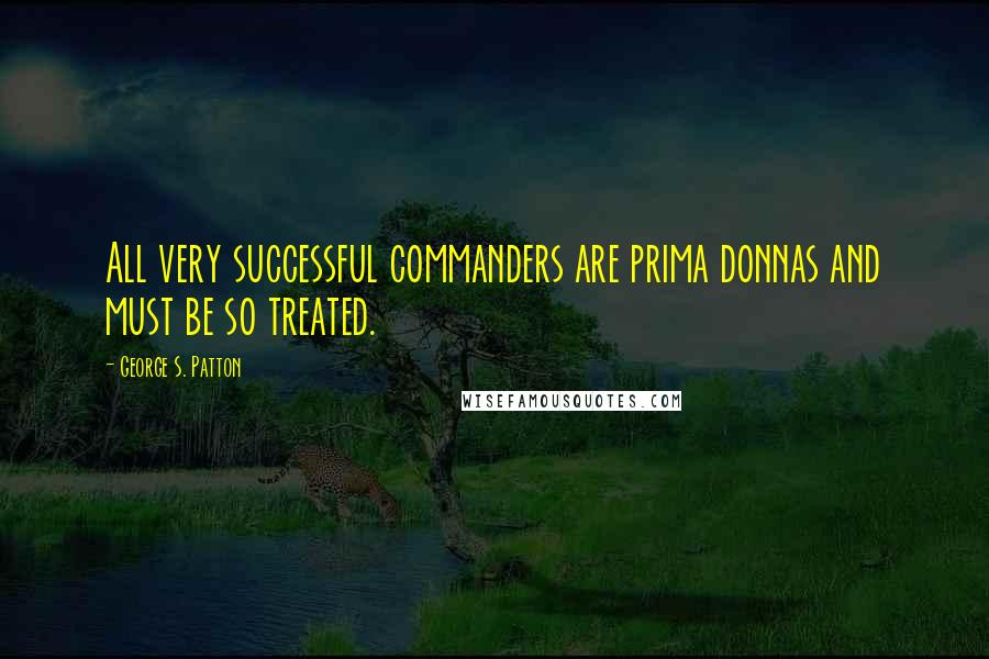 George S. Patton Quotes: All very successful commanders are prima donnas and must be so treated.