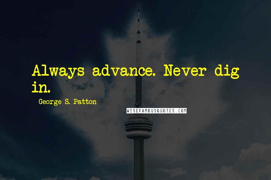 George S. Patton Quotes: Always advance. Never dig in.