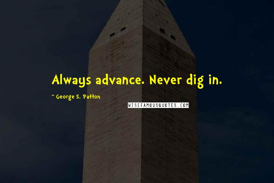 George S. Patton Quotes: Always advance. Never dig in.