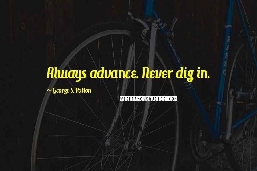 George S. Patton Quotes: Always advance. Never dig in.