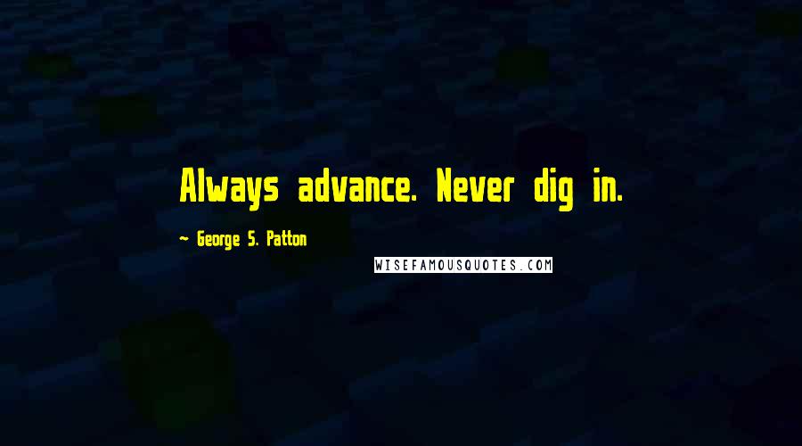 George S. Patton Quotes: Always advance. Never dig in.