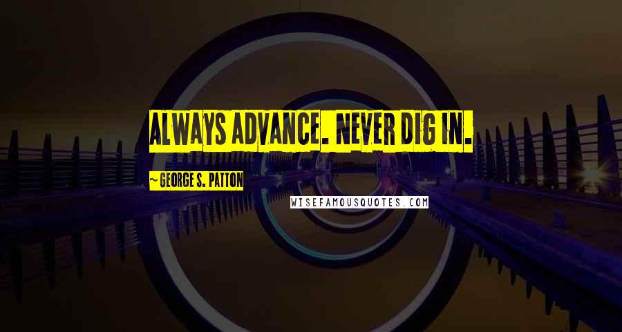 George S. Patton Quotes: Always advance. Never dig in.