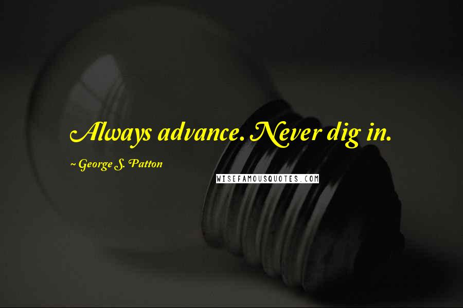 George S. Patton Quotes: Always advance. Never dig in.
