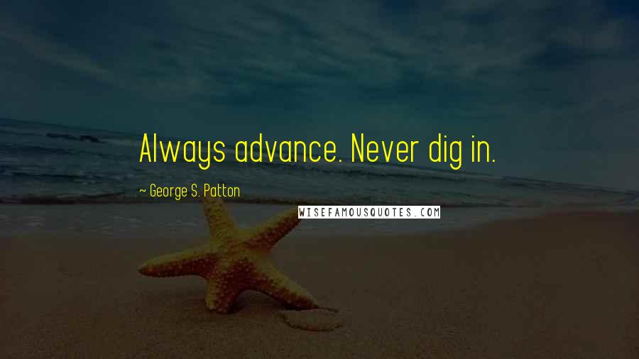 George S. Patton Quotes: Always advance. Never dig in.