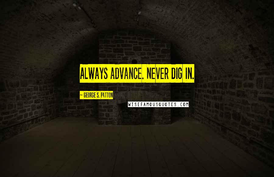 George S. Patton Quotes: Always advance. Never dig in.