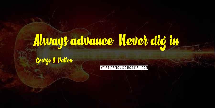 George S. Patton Quotes: Always advance. Never dig in.
