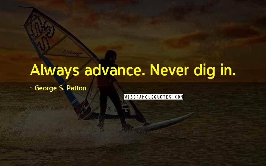 George S. Patton Quotes: Always advance. Never dig in.