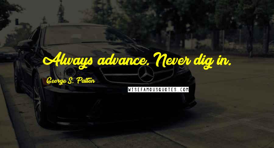 George S. Patton Quotes: Always advance. Never dig in.