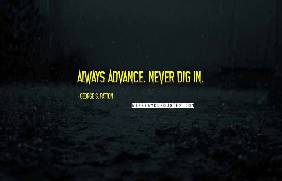 George S. Patton Quotes: Always advance. Never dig in.