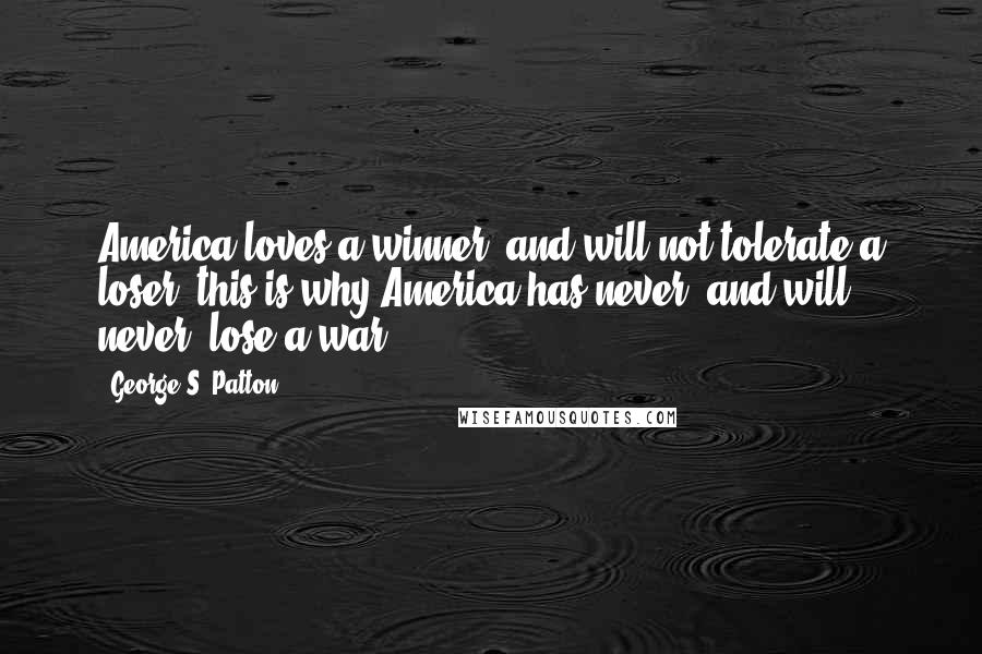 George S. Patton Quotes: America loves a winner, and will not tolerate a loser, this is why America has never, and will never, lose a war.