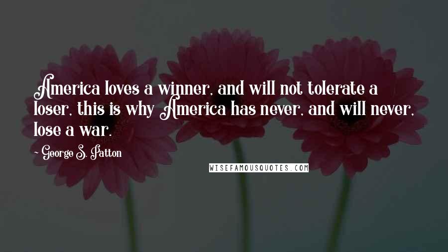 George S. Patton Quotes: America loves a winner, and will not tolerate a loser, this is why America has never, and will never, lose a war.