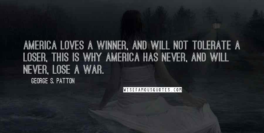 George S. Patton Quotes: America loves a winner, and will not tolerate a loser, this is why America has never, and will never, lose a war.