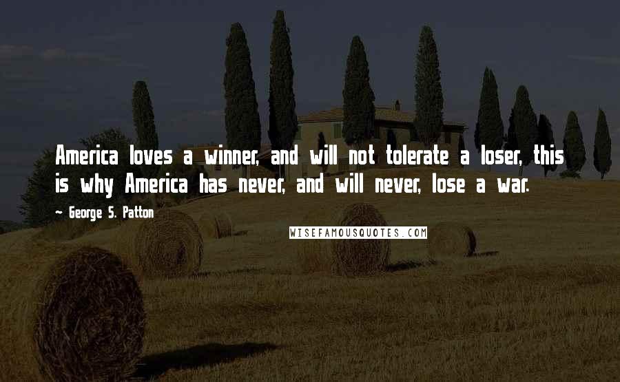 George S. Patton Quotes: America loves a winner, and will not tolerate a loser, this is why America has never, and will never, lose a war.