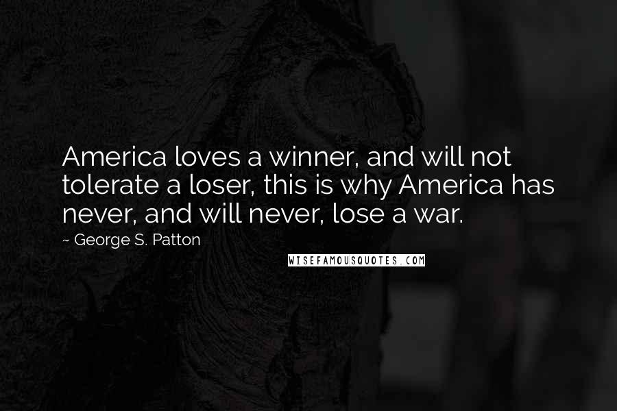 George S. Patton Quotes: America loves a winner, and will not tolerate a loser, this is why America has never, and will never, lose a war.