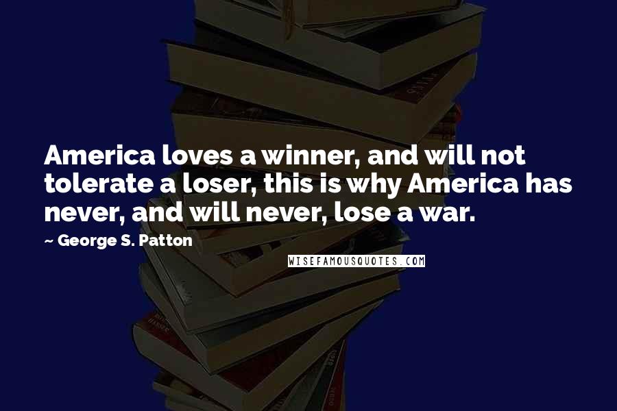 George S. Patton Quotes: America loves a winner, and will not tolerate a loser, this is why America has never, and will never, lose a war.