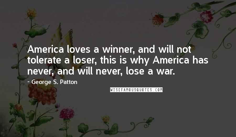 George S. Patton Quotes: America loves a winner, and will not tolerate a loser, this is why America has never, and will never, lose a war.