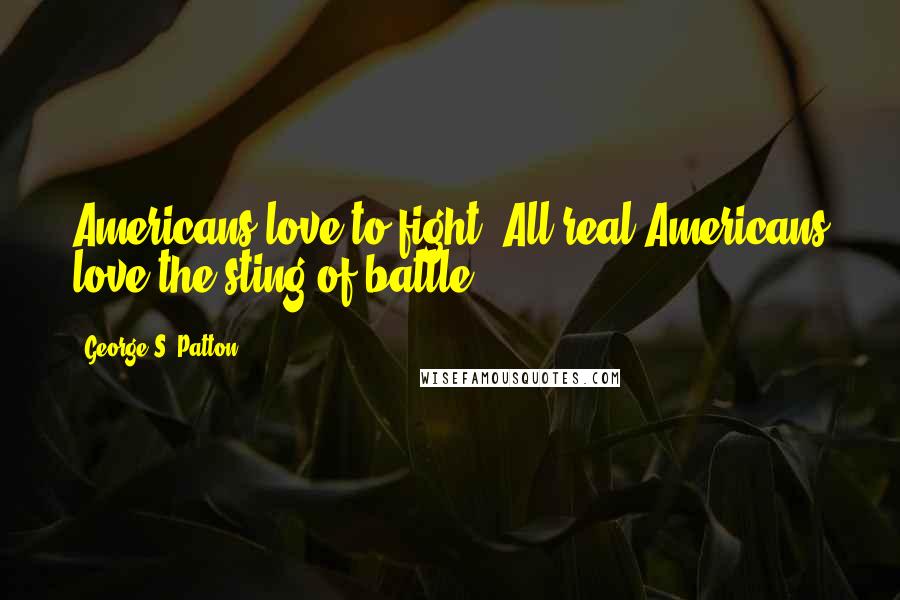 George S. Patton Quotes: Americans love to fight. All real Americans love the sting of battle.