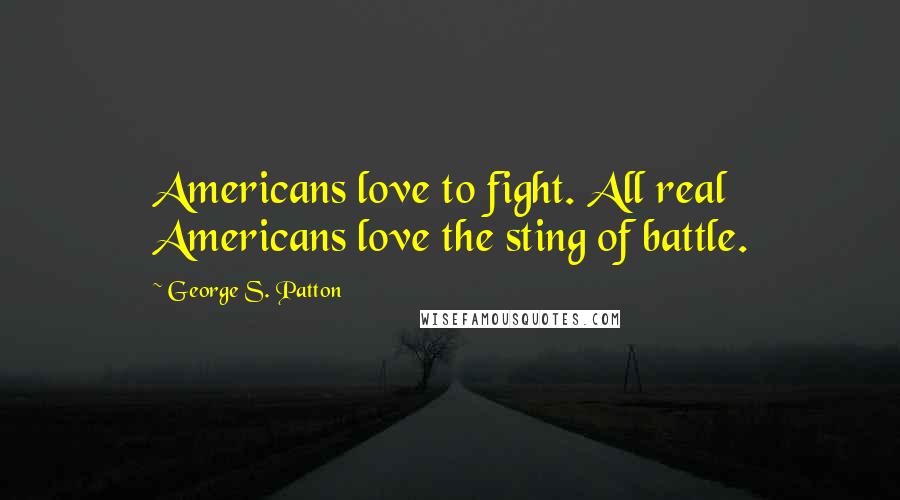 George S. Patton Quotes: Americans love to fight. All real Americans love the sting of battle.