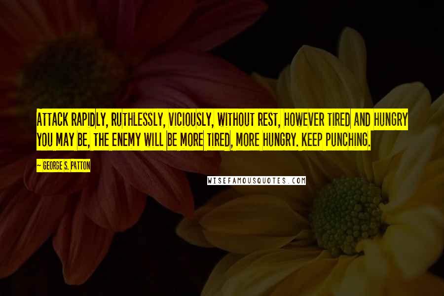 George S. Patton Quotes: Attack rapidly, ruthlessly, viciously, without rest, however tired and hungry you may be, the enemy will be more tired, more hungry. Keep punching.