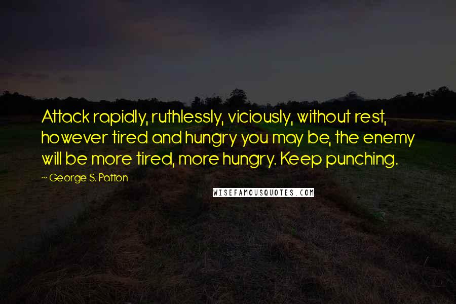 George S. Patton Quotes: Attack rapidly, ruthlessly, viciously, without rest, however tired and hungry you may be, the enemy will be more tired, more hungry. Keep punching.