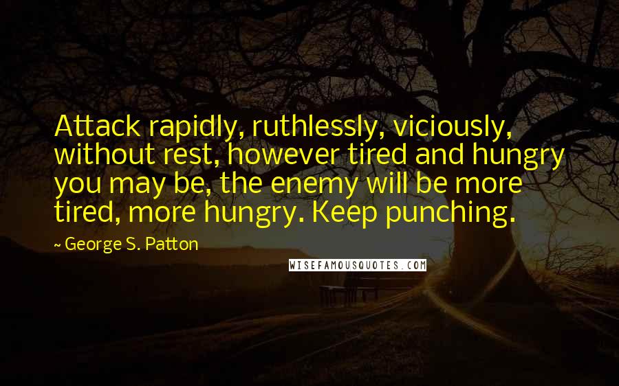 George S. Patton Quotes: Attack rapidly, ruthlessly, viciously, without rest, however tired and hungry you may be, the enemy will be more tired, more hungry. Keep punching.