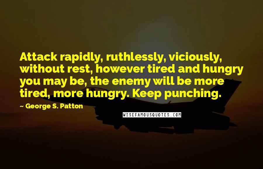 George S. Patton Quotes: Attack rapidly, ruthlessly, viciously, without rest, however tired and hungry you may be, the enemy will be more tired, more hungry. Keep punching.