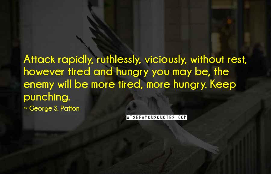 George S. Patton Quotes: Attack rapidly, ruthlessly, viciously, without rest, however tired and hungry you may be, the enemy will be more tired, more hungry. Keep punching.