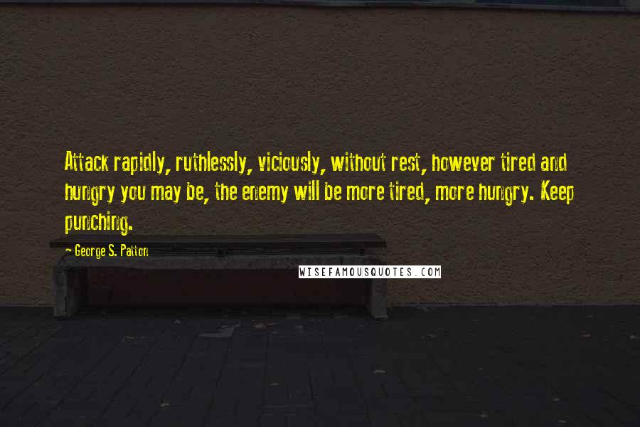 George S. Patton Quotes: Attack rapidly, ruthlessly, viciously, without rest, however tired and hungry you may be, the enemy will be more tired, more hungry. Keep punching.