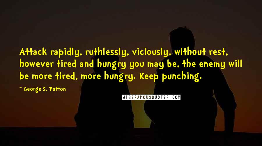 George S. Patton Quotes: Attack rapidly, ruthlessly, viciously, without rest, however tired and hungry you may be, the enemy will be more tired, more hungry. Keep punching.
