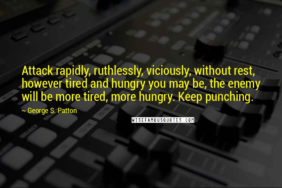 George S. Patton Quotes: Attack rapidly, ruthlessly, viciously, without rest, however tired and hungry you may be, the enemy will be more tired, more hungry. Keep punching.