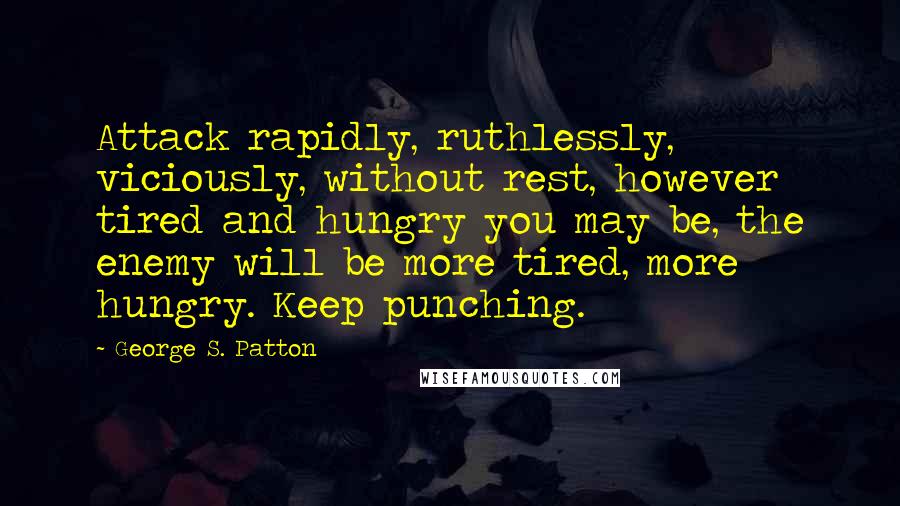 George S. Patton Quotes: Attack rapidly, ruthlessly, viciously, without rest, however tired and hungry you may be, the enemy will be more tired, more hungry. Keep punching.
