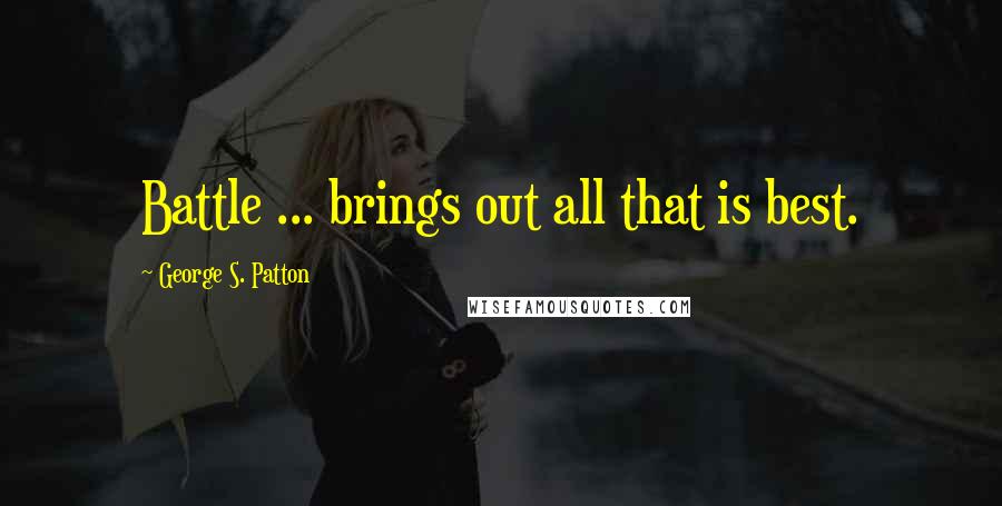 George S. Patton Quotes: Battle ... brings out all that is best.