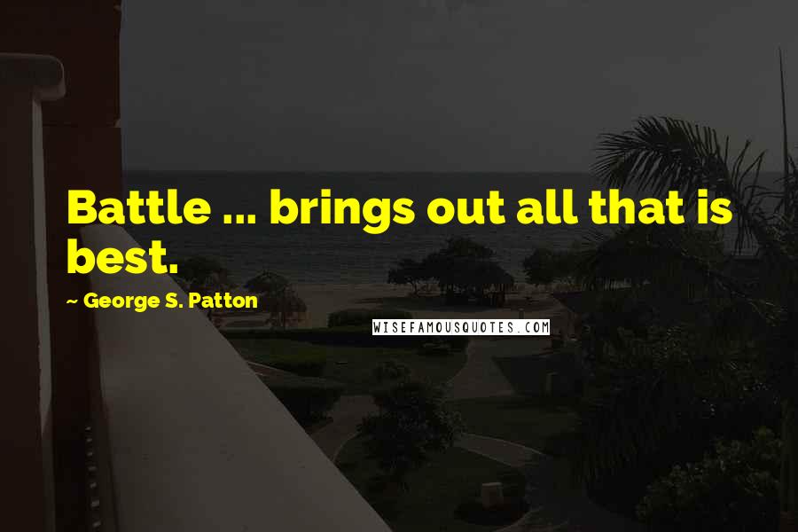 George S. Patton Quotes: Battle ... brings out all that is best.